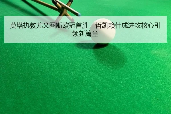 莫塔执教尤文图斯欧冠首胜，哲凯赖什成进攻核心引领新篇章