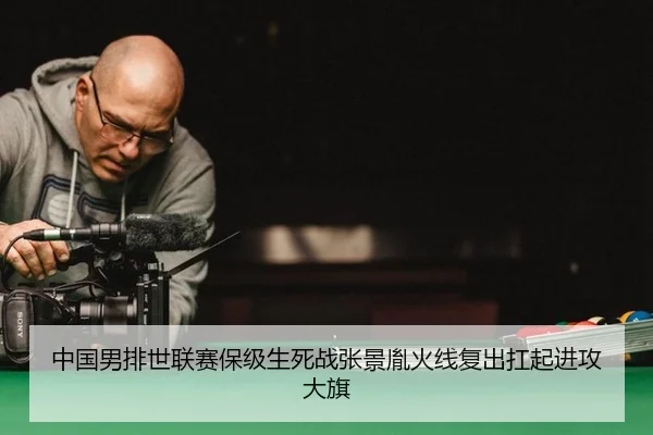 中国男排世联赛保级生死战张景胤火线复出扛起进攻大旗