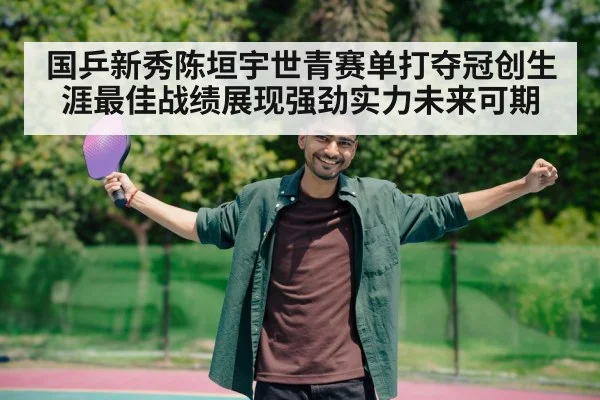 国乒新秀陈垣宇世青赛单打夺冠创生涯最佳战绩展现强劲实力未来可期