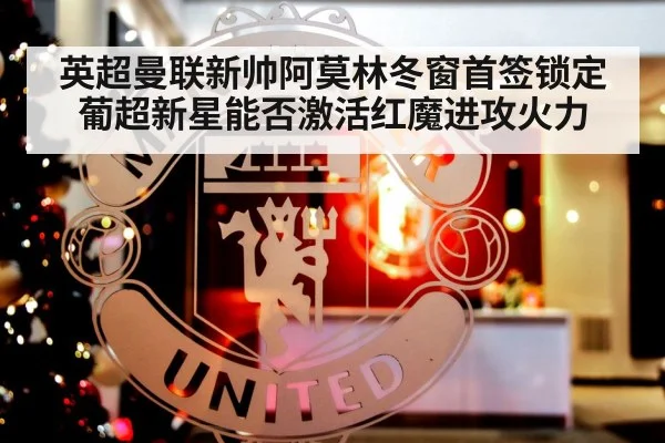 英超曼联新帅阿莫林冬窗首签锁定葡超新星能否激活红魔进攻火力
