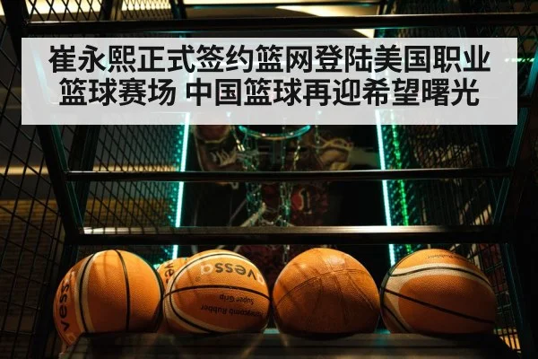 崔永熙正式签约篮网登陆美国职业篮球赛场 中国篮球再迎希望曙光