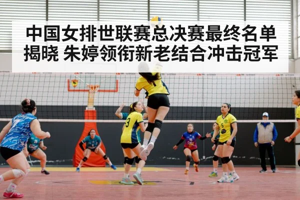 中国女排世联赛总决赛最终名单揭晓 朱婷领衔新老结合冲击冠军