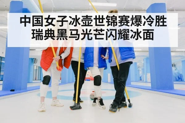 中国女子冰壶世锦赛爆冷胜瑞典黑马光芒闪耀冰面